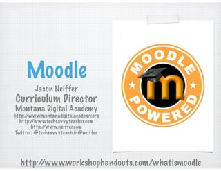 Moodle
Jason Neiffer
Curriculum Director
Montana Digital Academy
http://www.montanadigitalacademy.org
http://www.techsavvyteacher.com
http://www.neiffer.com
Twitter: @techsavvyteach & @neiffer
http://www.workshophandouts.com/whatismoodle
 