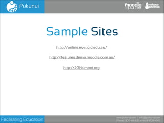 Sample Sites
http://online.evet.qld.edu.au/
http://features.demo.moodle.com.au/
http://2014.imoot.org

Facilitating Education

www.pukunui.com / info@pukunui.com
Phone: 1300 466 635 or +61 8 9328 4545

 
