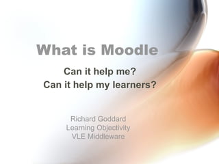 What is Moodle
    Can it help me?
Can it help my learners?


     Richard Goddard
    Learning Objectivity
     VLE Middleware
 