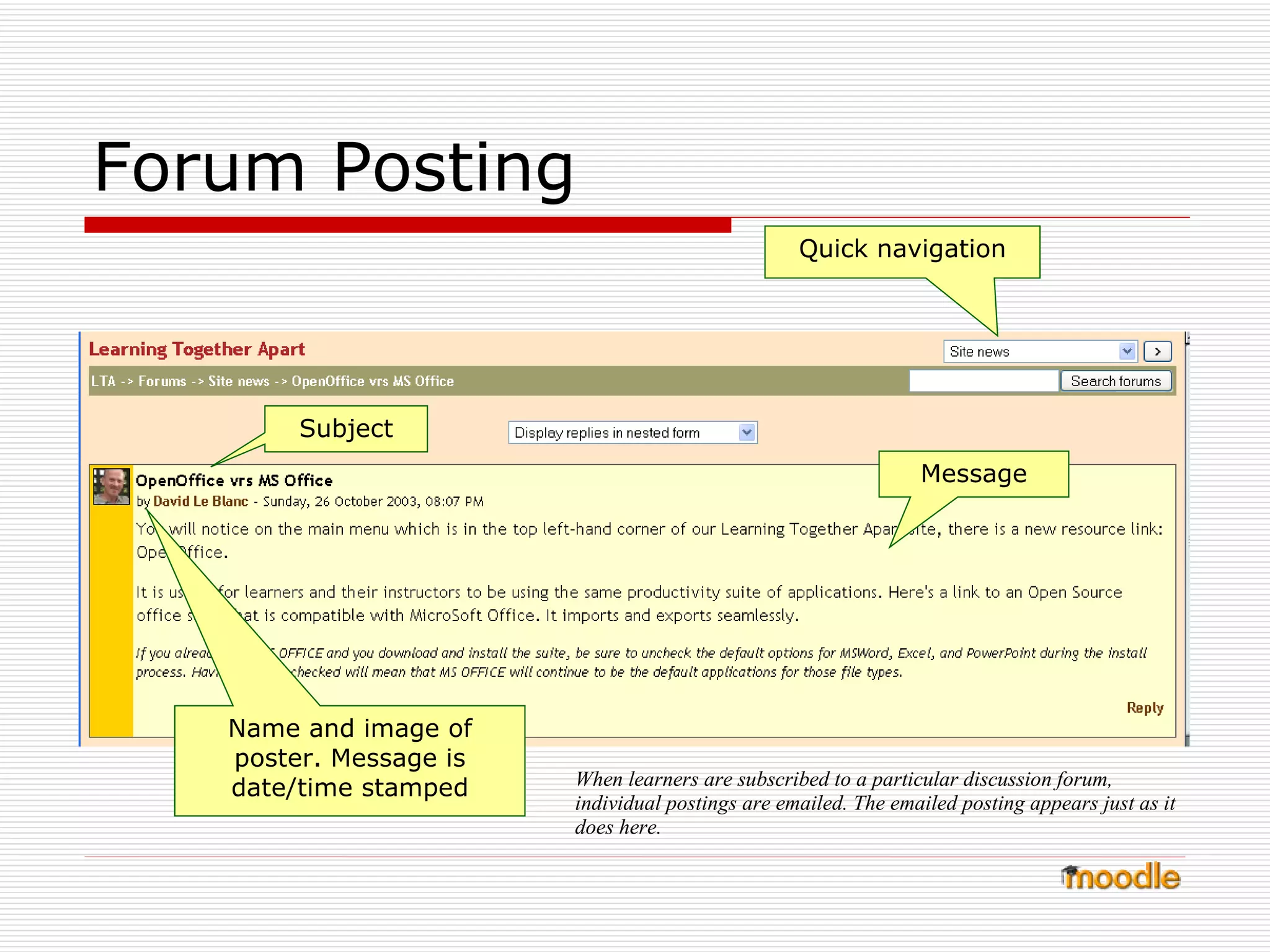 Forum Posting  Message Subject Quick navigation Name and image of poster. Message is date/time stamped When learners are subscribed to a particular discussion forum, individual postings are emailed. The emailed posting appears just as it does here.  