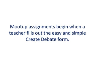 Mootup assignments begin when a
teacher fills out the easy and simple
Create Debate form.
 