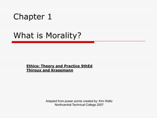 Chapter 1 What is Morality?	 Ethics: Theory and Practice 9thEd Thiroux and Krasemann Adapted from power points created by: Kim Waltz  Northcentral Technical College 2007 
