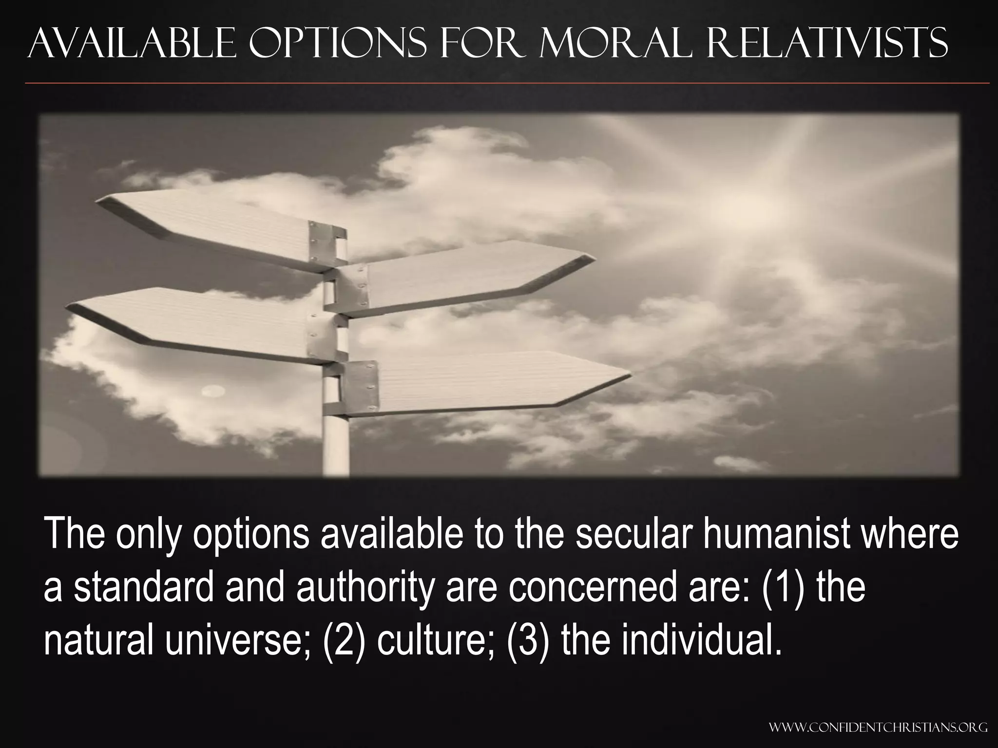 Available Options for Moral Relativists




The only options available to the secular humanist where
a standard and authority are concerned are: (1) the
natural universe; (2) culture; (3) the individual.
                                            www.confidentchristians.org
 