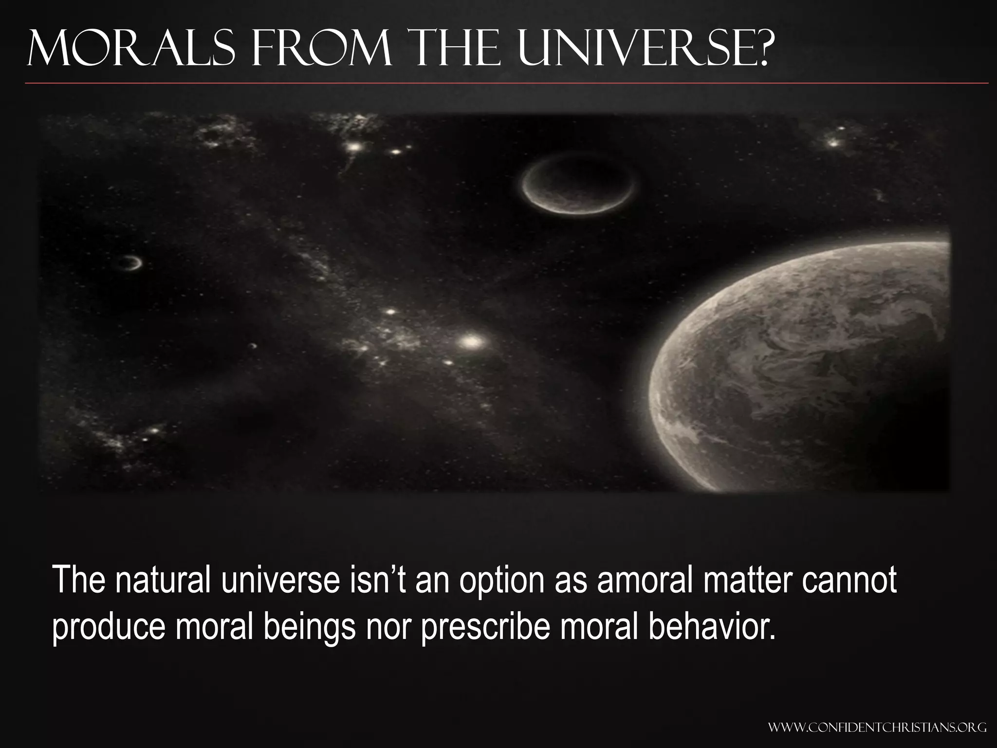 Morals from the Universe?




The natural universe isn‟t an option as amoral matter cannot
produce moral beings nor prescribe moral behavior.

                                                  www.confidentchristians.org
 