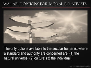 Available Options for Moral Relativists




The only options available to the secular humanist where
a standard and authority are concerned are: (1) the
natural universe; (2) culture; (3) the individual.
                                            www.confidentchristians.org
 