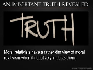 An Important Truth Revealed




Moral relativists have a rather dim view of moral
relativism when it negatively impacts them.
                                         www.confidentchristians.org
 