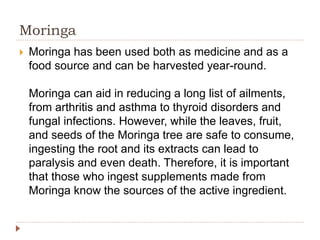 Moringa
 Moringa has been used both as medicine and as a
food source and can be harvested year-round.
Moringa can aid in ...