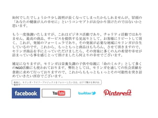 如何でしたでしょうか？尐し説明が長くなってしまったかもしれませんが、冒頭の
「あなたの健康が人の幸せに」というコンセプトがお分かり頂けたのではないかと
思います。

もう一度強調いたしますが、これはビジネス活動であり、チャリティ活動ではあり
ません。最高の商品、サービスを提供する見返りとして、お客様にリピートして頂
く。これが、発展のフォーミュラであり、その発展が必要な地域にモリンガが自生
しているのです。これから、もっともっと商品はもちろん、させて頂きますので、
モリンガ商品を手にとっていただけましたら、その背後に多くの人の希望や幸せが
詰まっている事を感じとって頂けましたら何よりの幸せでございます。

補足になりますが、モリンガは栄養失調の子供や母親に「命のミルク」として多く
のNGO活動にも使われております。弊社としては、モリンガを通しての社会貢献を
貪欲に求めて行っておりますので、これからももっともｔっとその可能性を突き詰
めていきたい所存でございます。
最後に、モリンガ・ライフ・プロジェクトをフォローしたい方は、以下で繋がる事が出
来ます
 