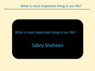 What is most important thing in our life?
What is most important thing in our life?
Sabry Shaheen
 