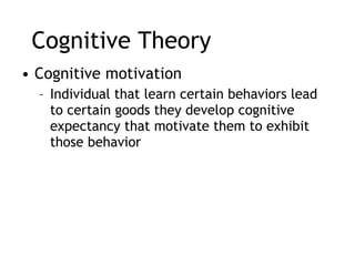 Cognitive Theory Cognitive motivation Individual that learn certain behaviors lead to certain goods they develop cognitive expectancy that motivate them to exhibit those behavior  