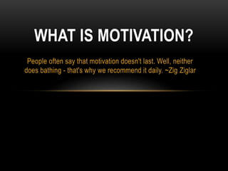 WHAT IS MOTIVATION? 
People often say that motivation doesn't last. Well, neither 
does bathing - that's why we recommend it daily. ~Zig Ziglar 
 