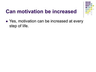 Can motivation be increased
 Yes, motivation can be increased at every
step of life.
 