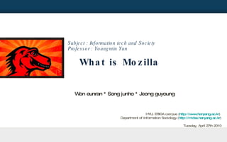 What is Mozilla ,[object Object],[object Object],HYU, ERICA campus ( http://www.hanyang.ac.kr )  Department of Information Sociology ( http://midas.hanyang.ac.kr ) Tuesday, April 27th 2010 Won eunran * Song junho * Jeong guyoung 