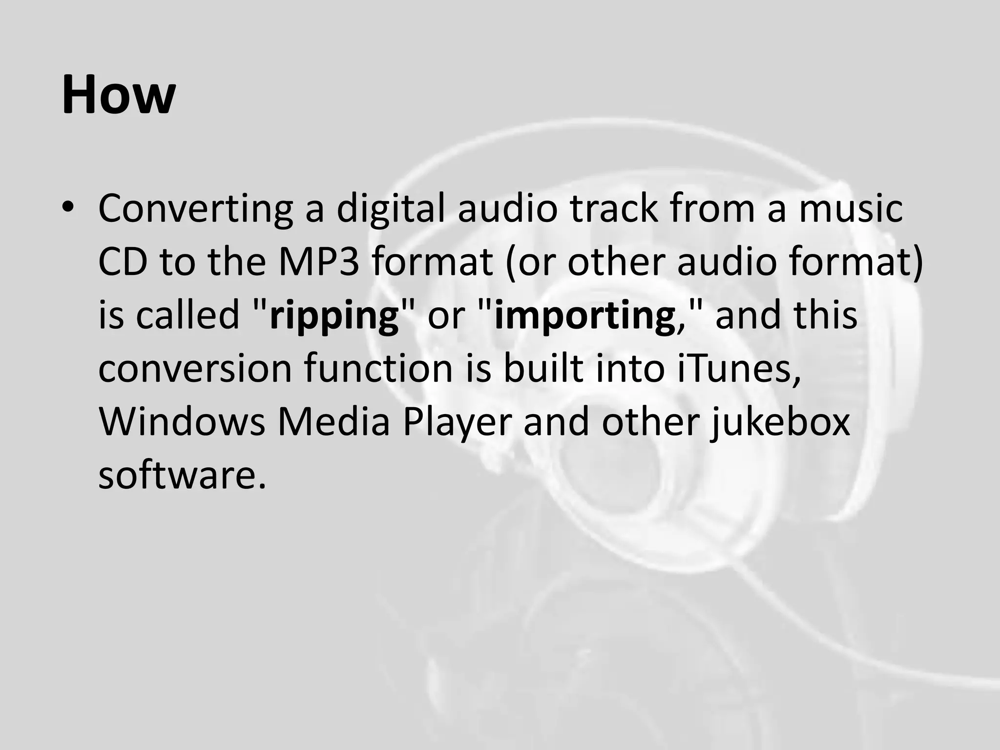 How
• Converting a digital audio track from a music
CD to the MP3 format (or other audio format)
is called "ripping" or "importing," and this
conversion function is built into iTunes,
Windows Media Player and other jukebox
software.
 