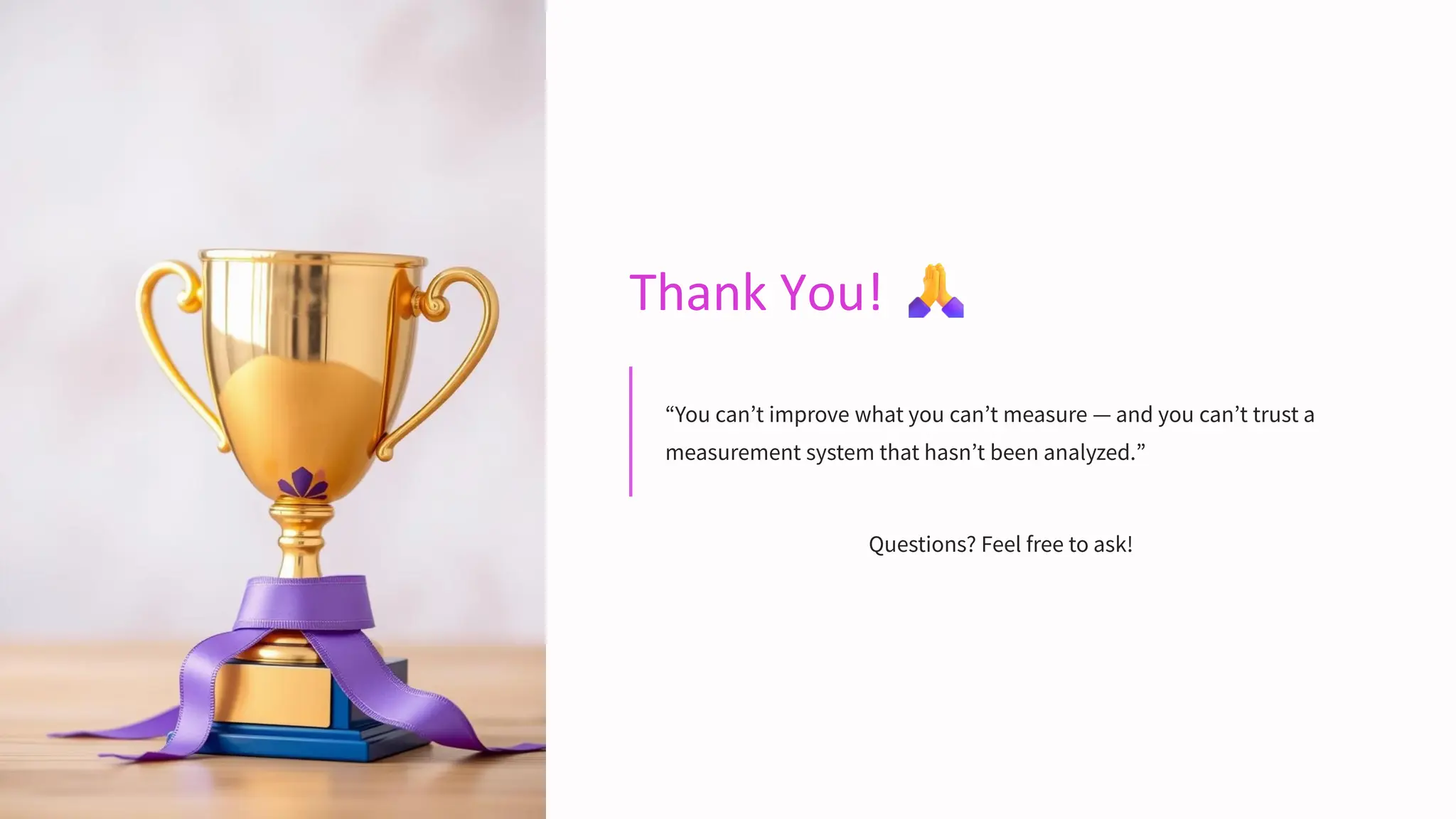 Thank You!
“You can’t improve what you can’t measure — and you can’t trust a
measurement system that hasn’t been analyzed.”
Questions? Feel free to ask!
 