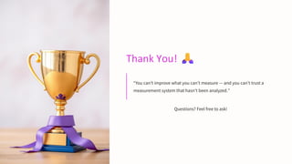 Thank You!
“You can’t improve what you can’t measure — and you can’t trust a
measurement system that hasn’t been analyzed.”
Questions? Feel free to ask!
 