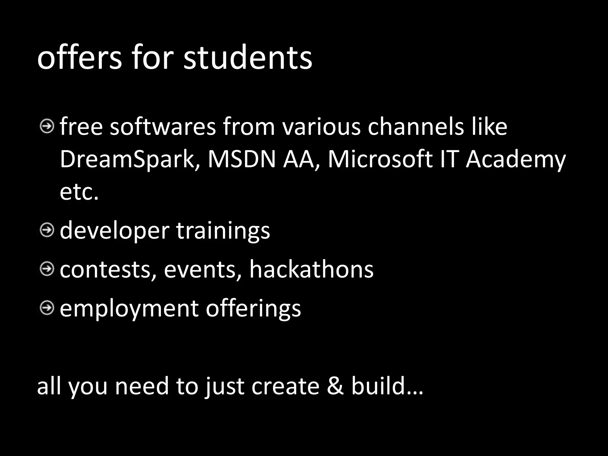 offers for students
  free softwares from various channels like
  DreamSpark, MSDN AA, Microsoft IT Academy
  etc.
  developer trainings
  contests, events, hackathons
  employment offerings

all you need to just create & build…
 
