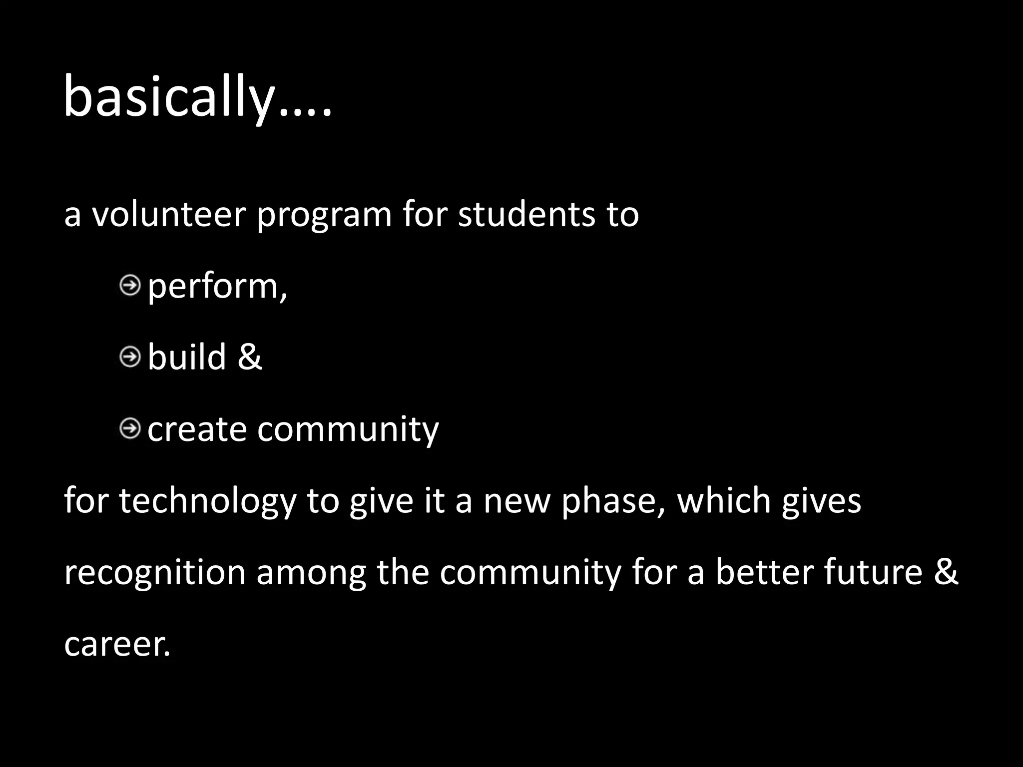 basically….
a volunteer program for students to
     perform,
     build &
     create community
for technology to give it a new phase, which gives
recognition among the community for a better future &
career.
 