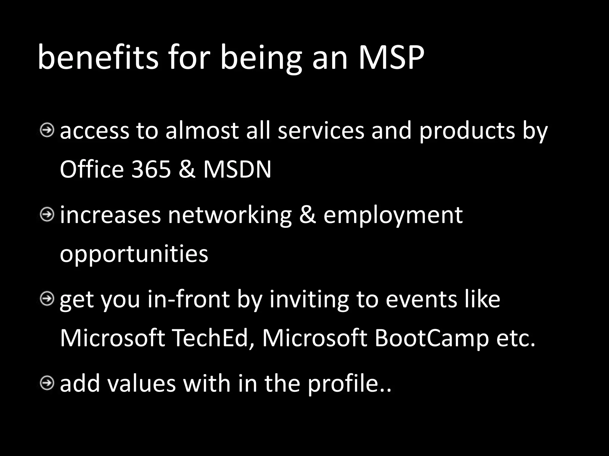 benefits for being an MSP
 access to almost all services and products by
 Office 365 & MSDN
 increases networking & employment
 opportunities
 get you in-front by inviting to events like
 Microsoft TechEd, Microsoft BootCamp etc.
 add values with in the profile..
 