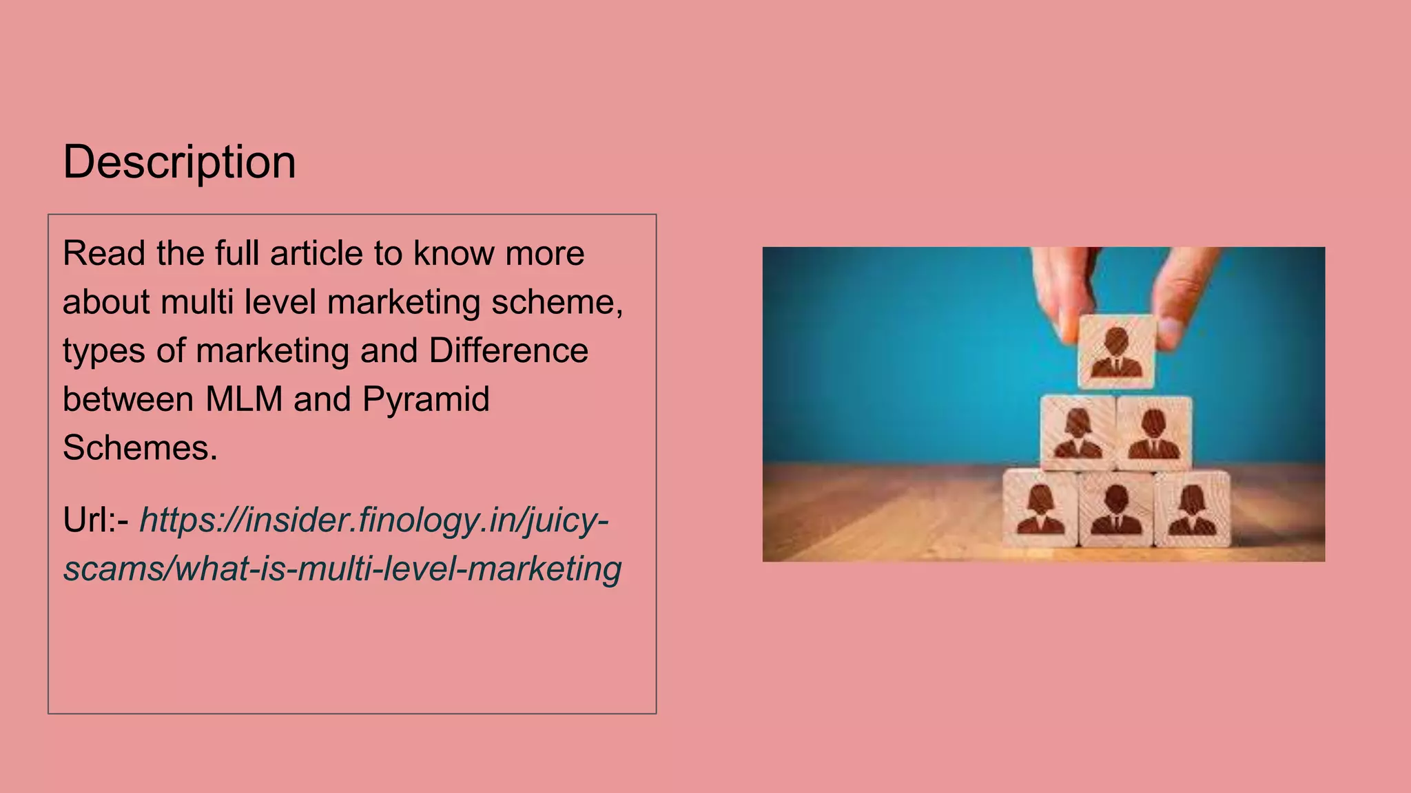 Description
Read the full article to know more
about multi level marketing scheme,
types of marketing and Difference
between MLM and Pyramid
Schemes.
Url:- https://insider.finology.in/juicy-
scams/what-is-multi-level-marketing