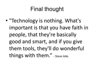 Final thought
• "Technology is nothing. What's
  important is that you have faith in
  people, that they're basically
  good and smart, and if you give
  them tools, they'll do wonderful
  things with them.” - Steve Jobs
 