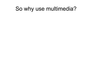 So why use multimedia?
 