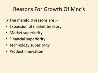 Reasons For Growth Of Mnc’s
The manifold reasons are :• Expansion of market territory
• Market superiority
• Financial superiority
• Technology superiority
• Product innovation

 