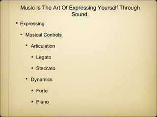 Music Is The Art Of Expressing Yourself Through
Sound.

• Expressing
-

Musical Controls

‣

Articulation
★
★

‣

Legato
Staccato

Dynamics
★

Forte

★

Piano

 