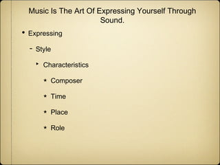 Music Is The Art Of Expressing Yourself Through
Sound.

• Expressing
- Style
‣

Characteristics
★

Composer

★

Time

★

Place

★

Role

 