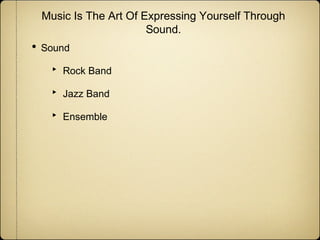 Music Is The Art Of Expressing Yourself Through
Sound.

• Sound
‣

Rock Band

‣

Jazz Band

‣

Ensemble

 