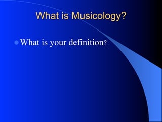What is Musicology?
l What is your definition?
 