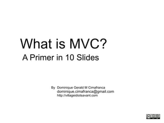 What is MVC? A Primer in 10 Slides Dominique Gerald M Cimafranca [email_address] http://villageidiotsavant.com By 
