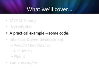 What we’ll cover…
•   MVVM Theory
•   .Net MVVM
•   A practical example – some code!
•   Interface Driven Development
    – Portable Class Libraries
    – Unit Testing
    – Plugins
• Some examples
 
