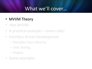 What we’ll cover…
•   MVVM Theory
•   .Net MVVM
•   A practical example – some code!
•   Interface Driven Development
    – Portable Class Libraries
    – Unit Testing
    – Plugins
• Some examples
 
