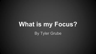 What is my Focus? 
By Tyler Grube 
 