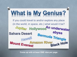 If you could travel to and/or explore any place
(in the world, in space, etc.) what would it be?
Come up with at least ONE idea per page.
 