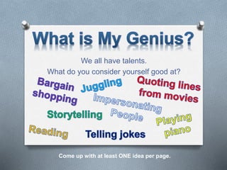 We all have talents.
What do you consider yourself good at?
Come up with at least ONE idea per page.
 