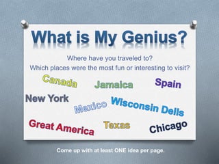 Where have you traveled to?
Which places were the most fun or interesting to visit?
Come up with at least ONE idea per page.
 