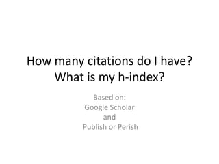 Howmany citations do I have?Whatis my h-index? Based on:  Google Scholar and Publish or Perish 