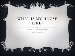 WHAT IS MY HOUSE
LIKE?
POR: JOSE LUIS LOPEZ ROMERO
COD: 1053586571
 
