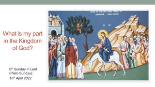 What is my part
in the Kingdom
of God?
6th Sunday in Lent
(Palm Sunday):
10th April 2022
 