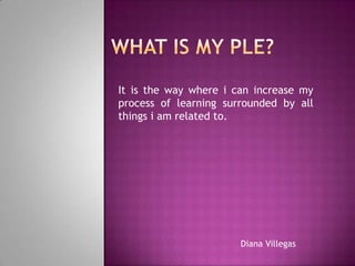 It is the way where i can increase my
process of learning surrounded by all
things i am related to.
Diana Villegas
 