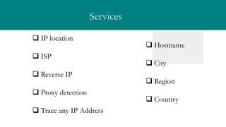 Services
? IP location
? ISP
? Reverse IP
? Proxy detection
? Trace any IP Address
? Hostname
? City
? Region
? Country
 