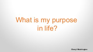 What is my purpose 
in life? 
Cheryl Washington 
 