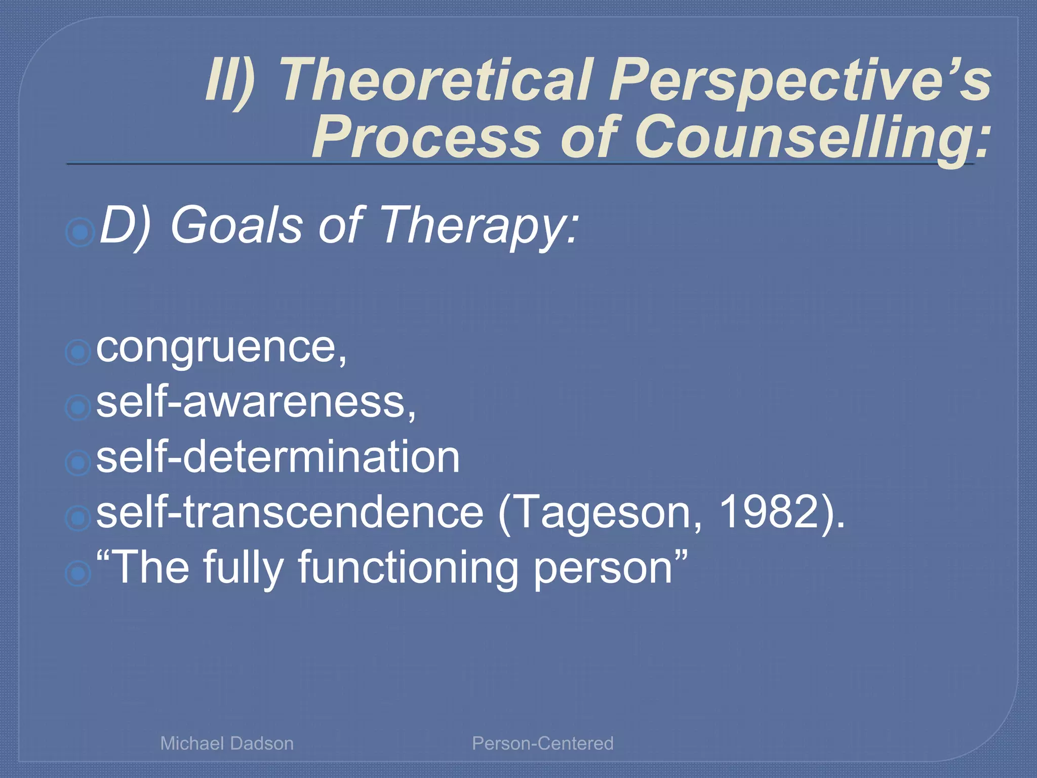 ⦿D) Goals of Therapy:
⦿congruence,
⦿self-awareness,
⦿self-determination
⦿self-transcendence (Tageson, 1982).
⦿“The fully functioning person”
II) Theoretical Perspective’s
Process of Counselling:
Michael Dadson Person-Centered
 