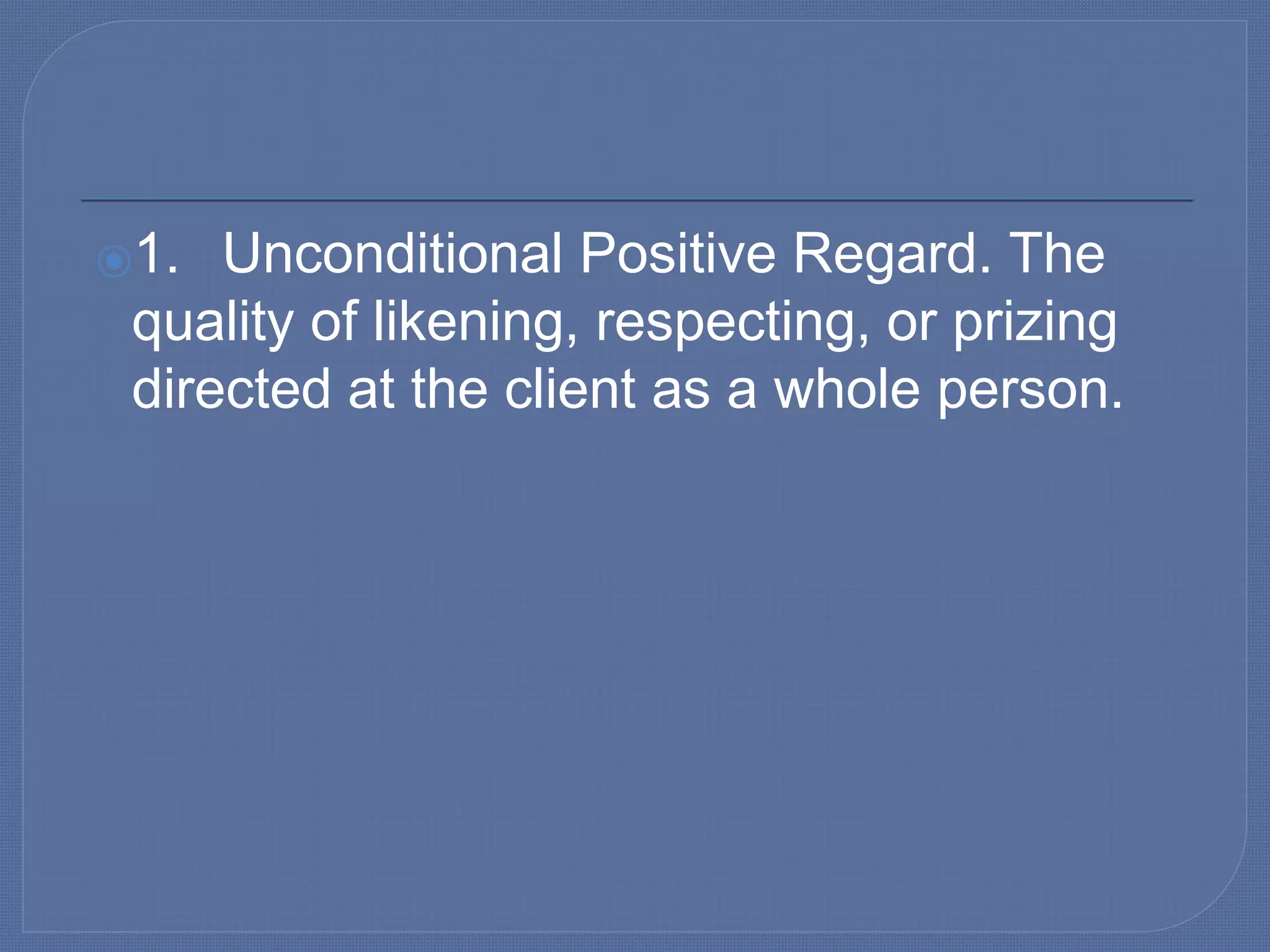 ⦿1. Unconditional Positive Regard. The
quality of likening, respecting, or prizing
directed at the client as a whole person.
 