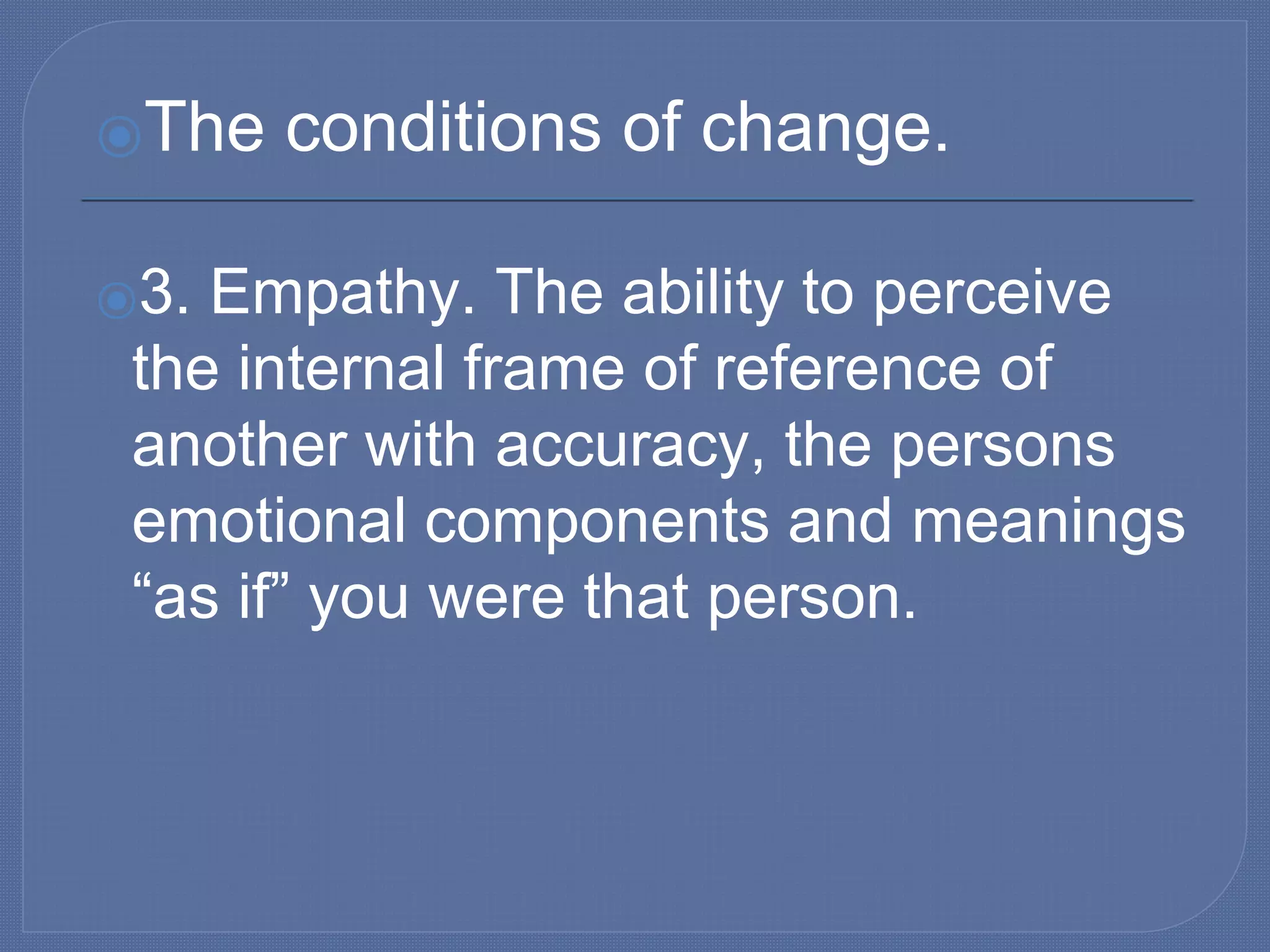 ⦿The conditions of change.
⦿3. Empathy. The ability to perceive
the internal frame of reference of
another with accuracy, the persons
emotional components and meanings
“as if” you were that person.
 