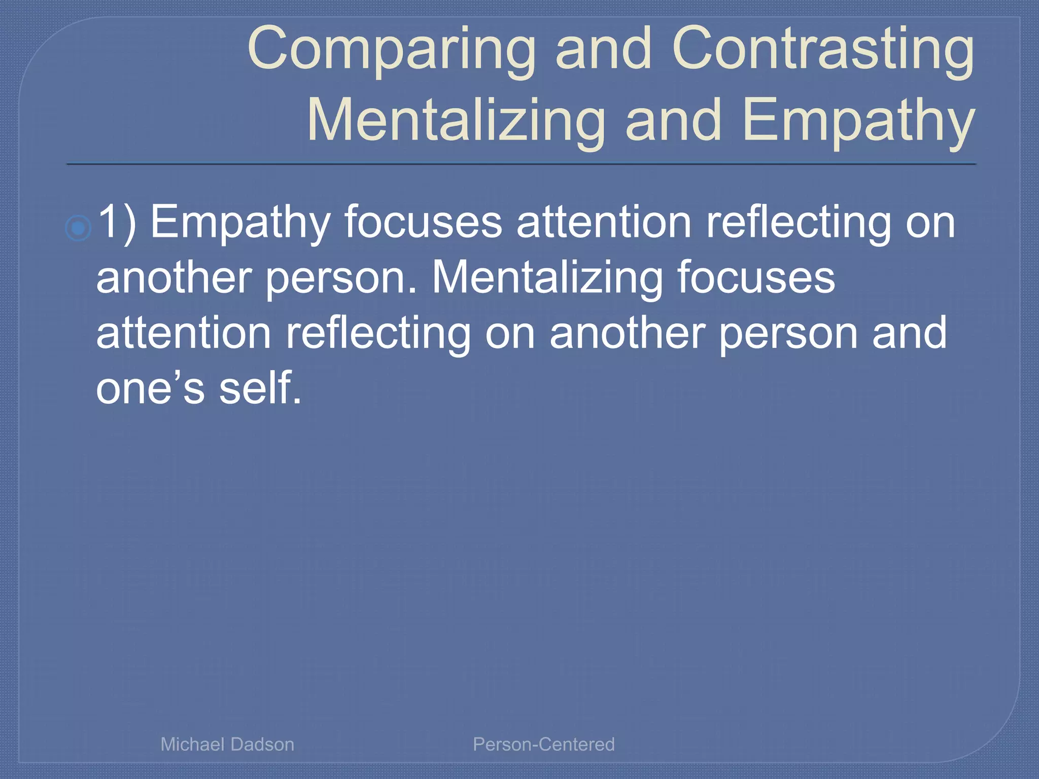 Comparing and Contrasting
Mentalizing and Empathy
⦿1) Empathy focuses attention reflecting on
another person. Mentalizing focuses
attention reflecting on another person and
one’s self.
Michael Dadson Person-Centered
 
