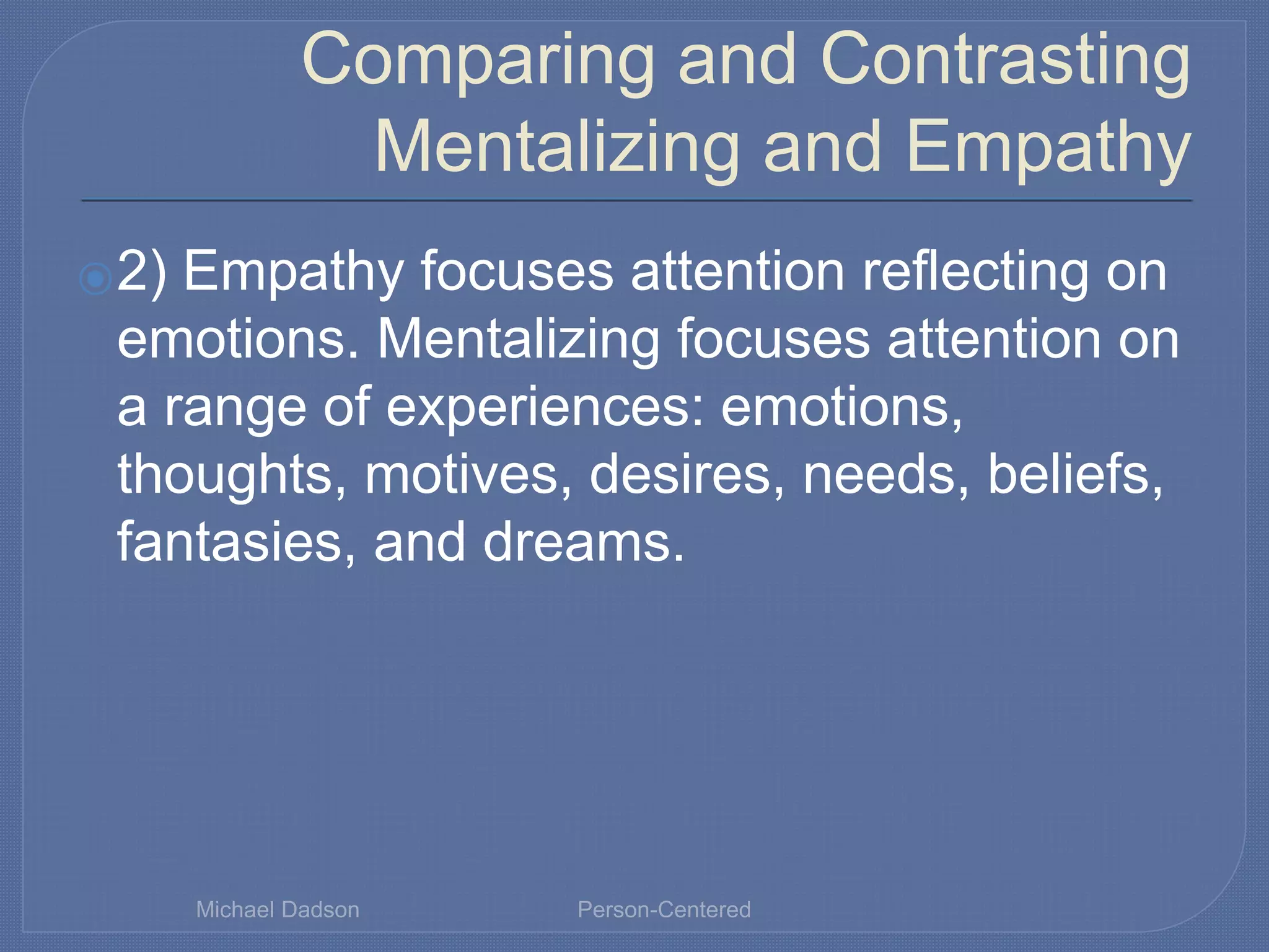 Comparing and Contrasting
Mentalizing and Empathy
⦿2) Empathy focuses attention reflecting on
emotions. Mentalizing focuses attention on
a range of experiences: emotions,
thoughts, motives, desires, needs, beliefs,
fantasies, and dreams.
Michael Dadson Person-Centered
 