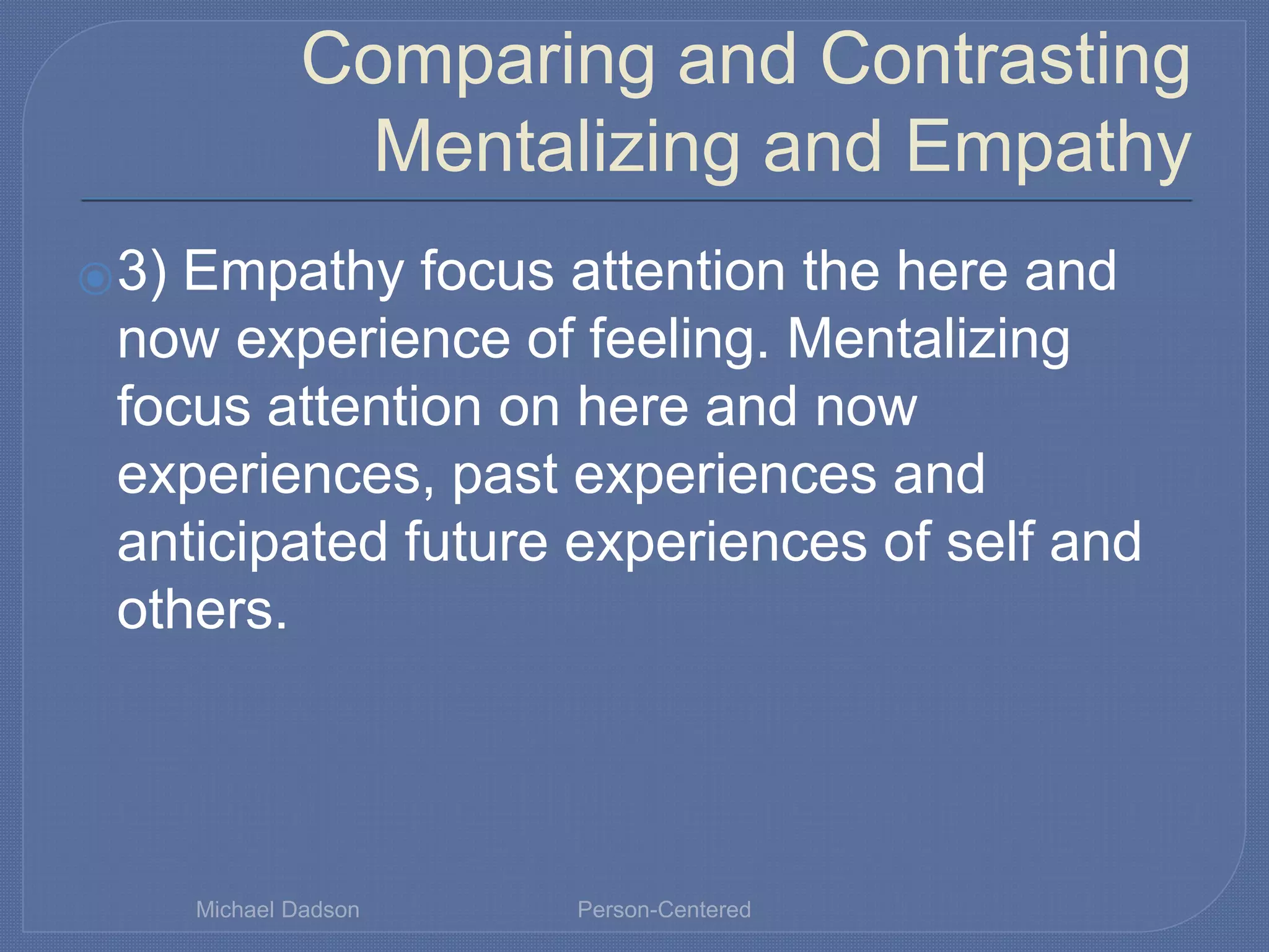 Comparing and Contrasting
Mentalizing and Empathy
⦿3) Empathy focus attention the here and
now experience of feeling. Mentalizing
focus attention on here and now
experiences, past experiences and
anticipated future experiences of self and
others.
Michael Dadson Person-Centered
 